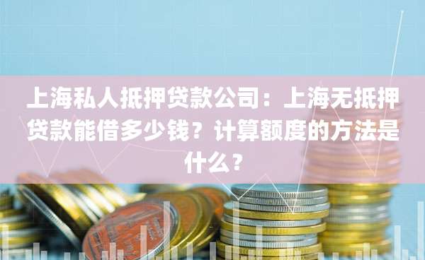 上海私人抵押贷款公司：上海无抵押贷款能借多少钱？计算额度的方法是什么？